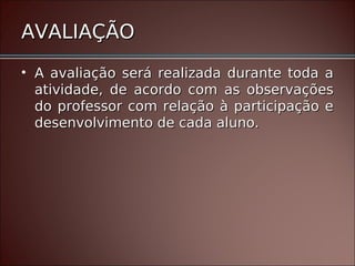 AVALIAÇÃO
• A avaliação será realizada durante toda a
  atividade, de acordo com as observações
  do professor com relação à participação e
  desenvolvimento de cada aluno.
 