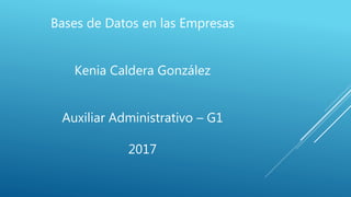 Bases de Datos en las Empresas
Kenia Caldera González
Auxiliar Administrativo – G1
2017
 