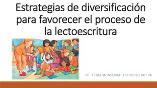 Estrategias de diversificación
para favorecer el proceso de
la lectoescritura
LIC. KENIA MONSERRAT ESCUDERO BORDA
 