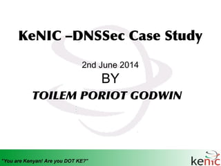 KeNIC –DNSSec Case Study
2nd June 2014
BY
TOILEM PORIOT GODWIN
 