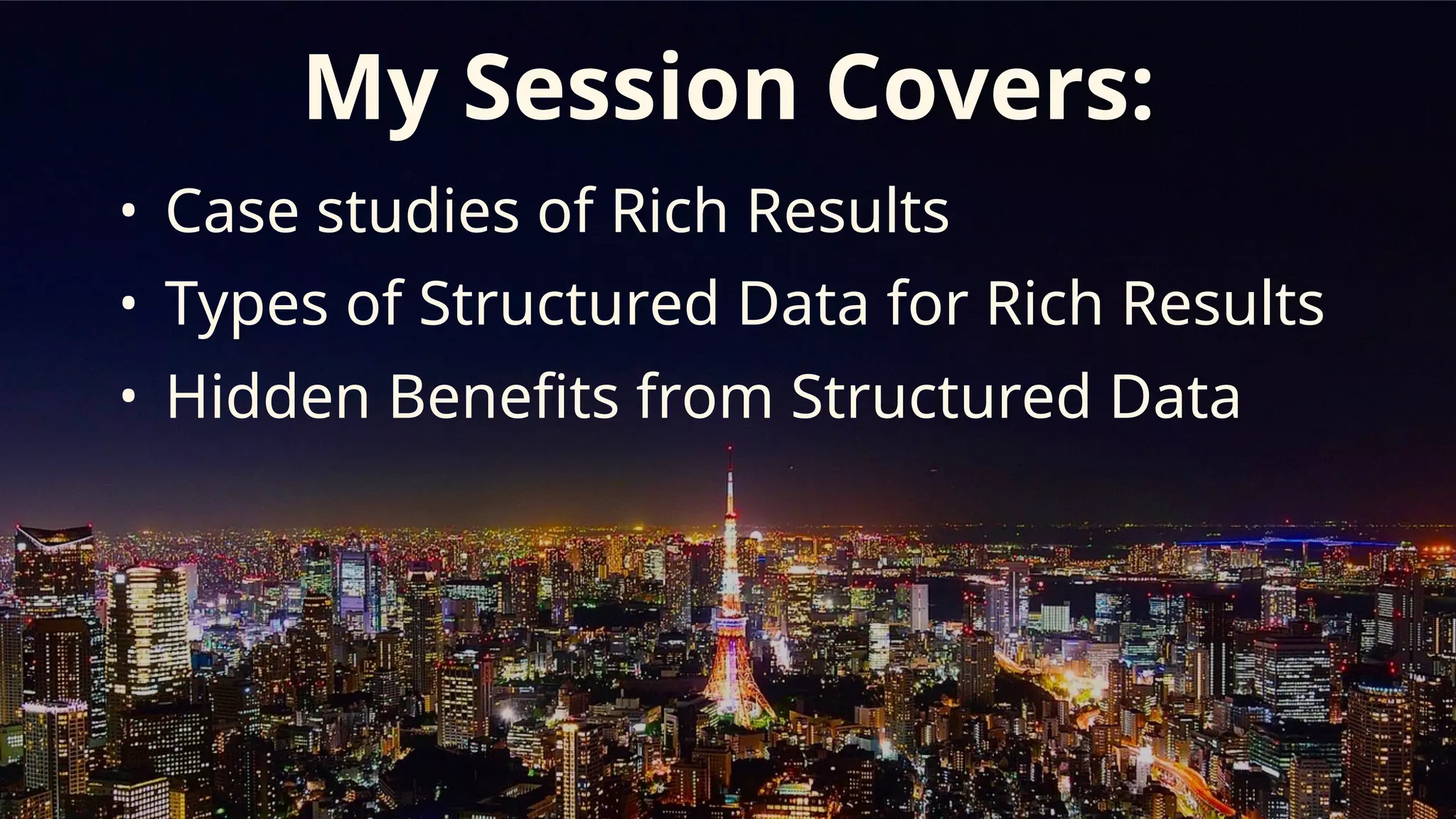 @suzukik	
My Session Covers:
• Case studies of Rich Results
• Types of Structured Data for Rich Results
• Hidden Benefits from Structured Data
 