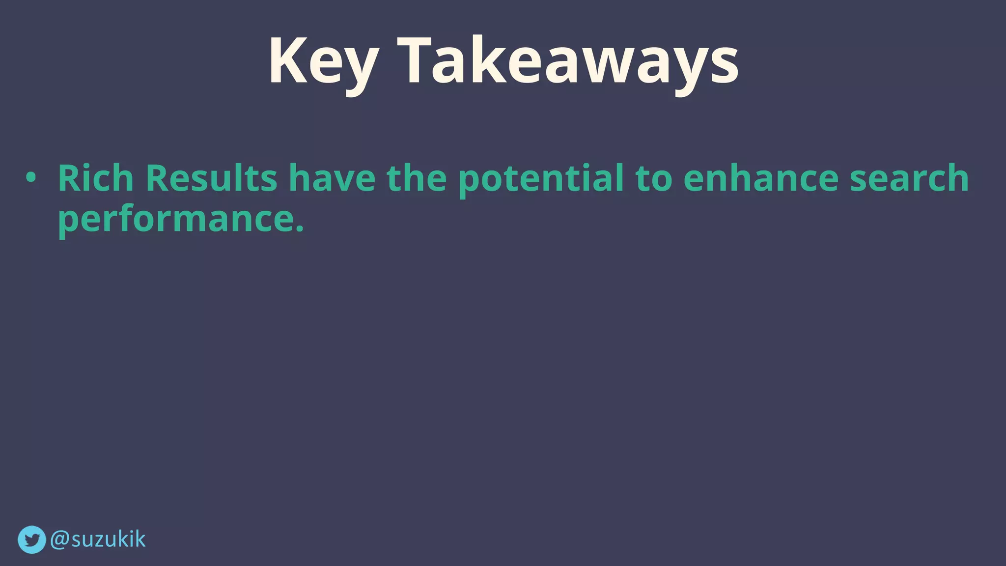 @suzukik	
Key Takeaways
• Rich Results have the potential to enhance search
performance.
 