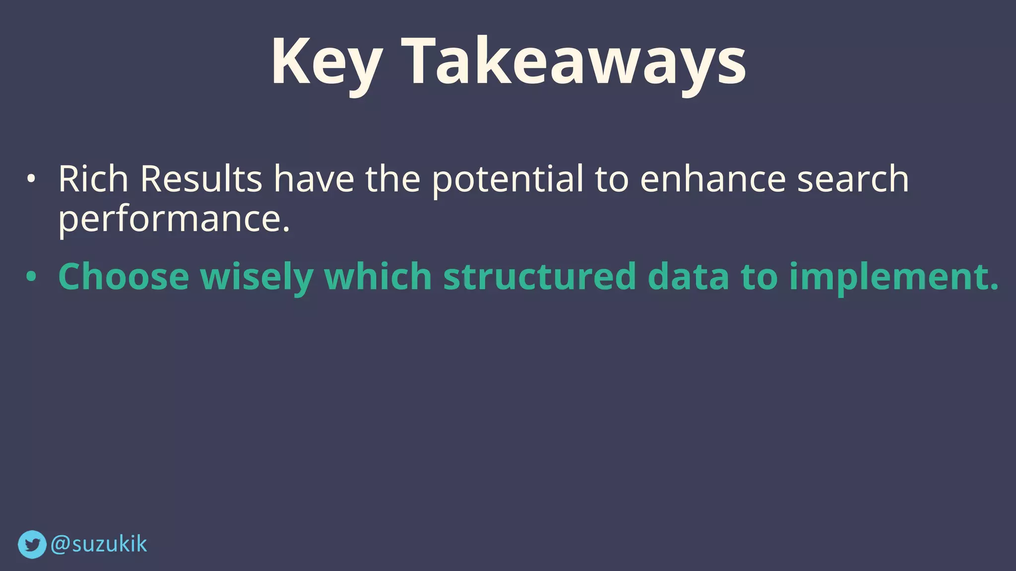 @suzukik	
Key Takeaways
• Rich Results have the potential to enhance search
performance.
• Choose wisely which structured data to implement.
 