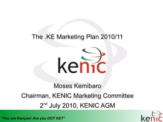 The .KE Marketing Plan 2010/11




          Moses Kemibaro
Chairman, KENIC Marketing Committee
     2nd July 2010, KENIC AGM
                                      1
 