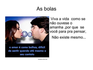 As bolas
                     Viva a vida como se
                    não ouvese o
                    amanha ,por que se
                    você para pra pensar,
                     Não existe mesmo...




recados-orkut.net
 
