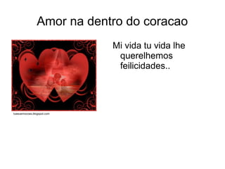 Amor na dentro do coracao
                            Mi vida tu vida lhe
                             querelhemos
                             feilicidades..




tueeuemocoes.blogspot.com
 
