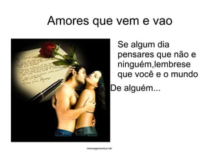 Amores que vem e vao
                           Se algum dia
                           pensares que não e
                           ninguém,lembrese
                           que você e o mundo
                      De alguém...




      mensagensorkut.net
 