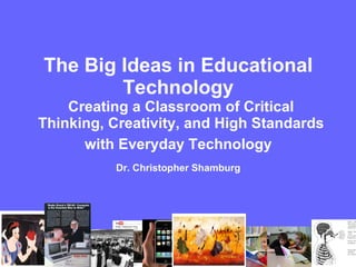 The Big Ideas in Educational  Technology  Creating a Classroom of Critical Thinking, Creativity, and High Standards with Everyday Technology   Dr. Christopher Shamburg   
