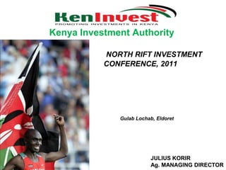 Kenya Investment Authority NORTH RIFT INVESTMENT CONFERENCE, 2011 GulabLochab, Eldoret JULIUS KORIR Ag. MANAGING DIRECTOR  