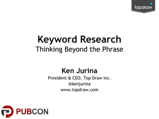 Keyword Research
Thinking Beyond the Phrase


         Ken Jurina
   President & CEO, Top Draw Inc.
             @kenjurina
         www.topdraw.com
 
