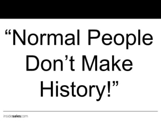“Normal People
Don’t Make
History!”
