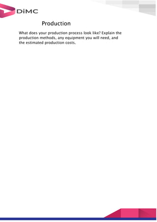 Production
What does your production process look like? Explain the
production methods, any equipment you will need, and
the estimated production costs.
 