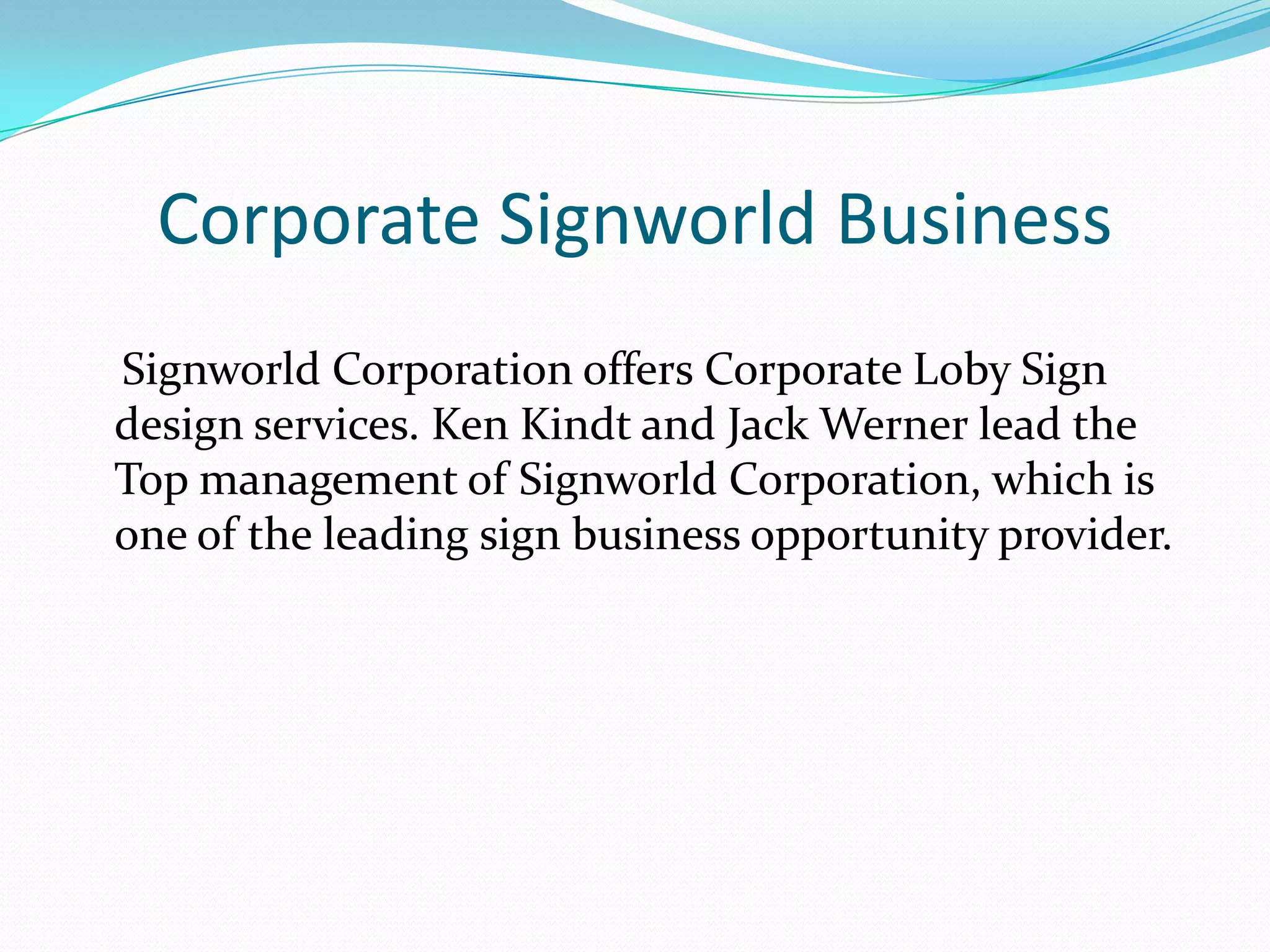 Corporate Signworld Business
Signworld Corporation offers Corporate Loby Sign
design services. Ken Kindt and Jack Werner lead the
Top management of Signworld Corporation, which is
one of the leading sign business opportunity provider.