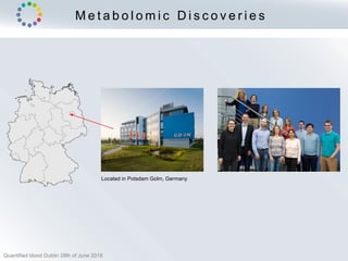 M e t a b o l o m i c D i s c o v e r i e s
Located in Potsdam Golm, Germany
Quantified blood Dublin 28th of June 2018
 