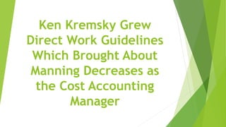 Ken Kremsky Grew
Direct Work Guidelines
Which Brought About
Manning Decreases as
the Cost Accounting
Manager
 