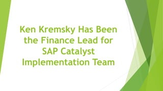 Ken Kremsky Has Been
the Finance Lead for
SAP Catalyst
Implementation Team
 