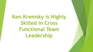 Ken Kremsky is Highly
Skilled in Cross
Functional Team
Leadership
 