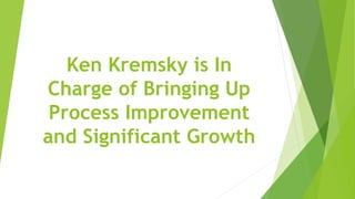 Ken Kremsky is In
Charge of Bringing Up
Process Improvement
and Significant Growth
 