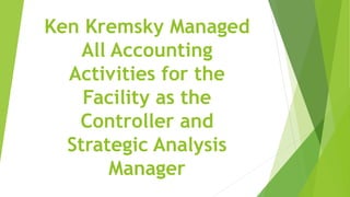Ken Kremsky Managed
All Accounting
Activities for the
Facility as the
Controller and
Strategic Analysis
Manager
 