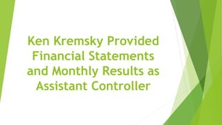 Ken Kremsky Provided
Financial Statements
and Monthly Results as
Assistant Controller
 