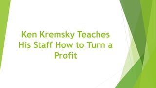 Ken Kremsky Teaches
His Staff How to Turn a
Profit
 