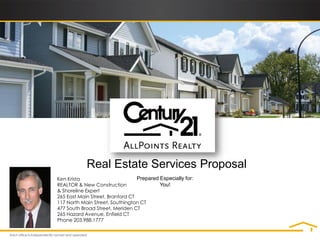 Real Estate Services Proposal
Ken Krista                        Prepared Especially for:
REALTOR & New Construction                 You!
& Shoreline Expert
265 East Main Street, Branford CT
117 North Main Street, Southington CT
477 South Broad Street, Meriden CT
265 Hazard Avenue, Enfield CT
Phone 203.988.1777
 