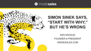 KEN KROGUE
FOUNDER & PRESIDENT
INSIDESALES.COM
SIMON SINEK SAYS,
“START WITH WHY,”
BUT HE’S WRONG