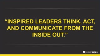 “INSPIRED LEADERS THINK, ACT,
AND COMMUNICATE FROM THE
INSIDE OUT.”
