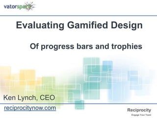 Evaluating Gamified Design

        Of progress bars and trophies




Ken Lynch, CEO
reciprocitynow.com               Reciprocity
                                  Engage Your Team
 
