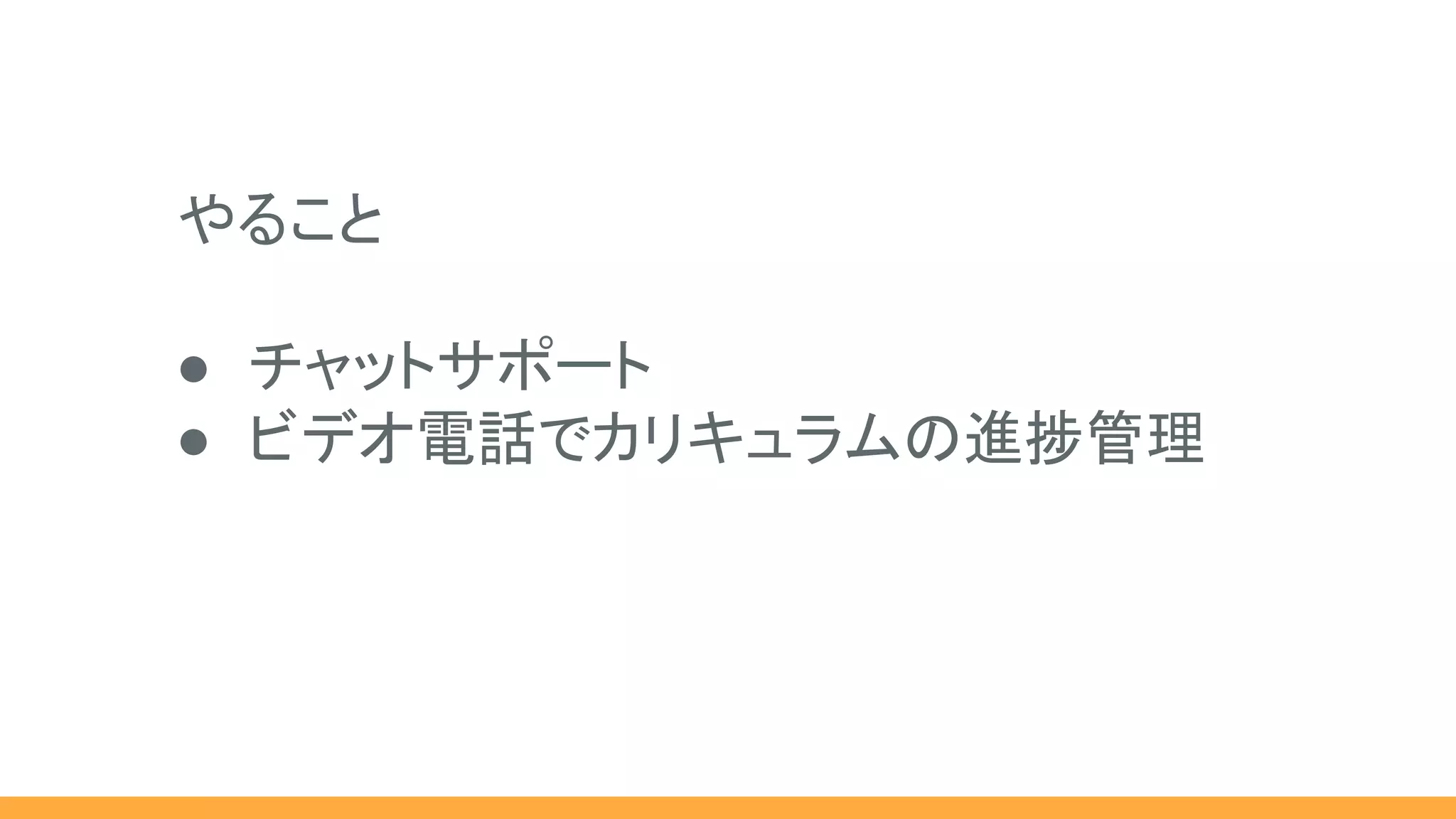 やること
● チャットサポート
● ビデオ電話でカリキュラムの進捗管理
 