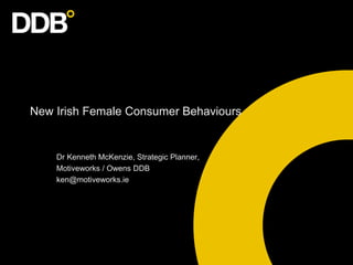 New Irish Female Consumer Behaviours


    Dr Kenneth McKenzie, Strategic Planner,
    Motiveworks / Owens DDB
    ken@motiveworks.ie
 