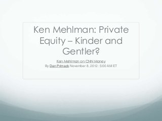Ken Mehlman: Private
Equity – Kinder and
Gentler?
Ken Mehlman on CNN Money
By Dan Primack November 8, 2012: 5:00 AM ET
 