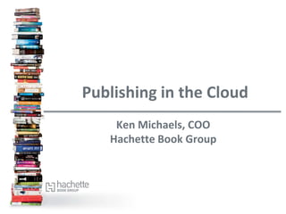 Publishing in the Cloud
    Ken Michaels, COO
   Hachette Book Group
 