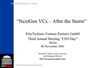 “ NextGen VCs – After the Storm” PolyTechnos Venture-Partners GmbH Third Annual Meeting “CEO Day”  Berlin 06 November 2001 Kenneth P. Morse, Senior Lecturer and Managing Director MIT Entrepreneurship Center 