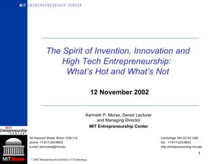   The Spirit of Invention, Innovation and  High Tech Entrepreneurship:  What’s Hot and What’s Not Kenneth P. Morse, Senior Lecturer and Managing Director MIT Entrepreneurship Center 55 Hayward Street, Room  E39-115 Cambridge, MA 02142 USA phone: +1-617-253-8653  fax:  +1-617-253-8633  e-mail: kenmorse@mit.edu  http://entrepreneurship.mit.edu 12 November 2002 