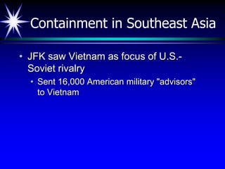 Containment in Southeast Asia

• JFK saw Vietnam as focus of U.S.-
  Soviet rivalry
  • Sent 16,000 American military "advisors"
    to Vietnam
 