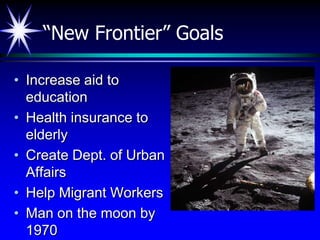 “New Frontier” Goals

• Increase aid to
  education
• Health insurance to
  elderly
• Create Dept. of Urban
  Affairs
• Help Migrant Workers
• Man on the moon by
  1970
 