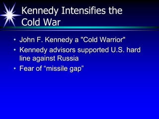 Kennedy Intensifies the
  Cold War
• John F. Kennedy a "Cold Warrior"
• Kennedy advisors supported U.S. hard
  line against Russia
• Fear of “missile gap”
 