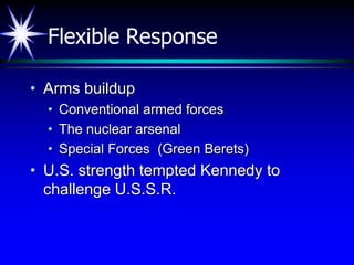 Flexible Response

• Arms buildup
  • Conventional armed forces
  • The nuclear arsenal
  • Special Forces (Green Berets)
• U.S. strength tempted Kennedy to
  challenge U.S.S.R.
 