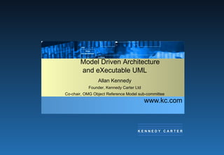 www.kc.com Model Driven Architecture and eXecutable UML Allan Kennedy Founder, Kennedy Carter Ltd Co-chair, OMG Object Reference Model sub-committee K E N N E D Y  C A R T E R 