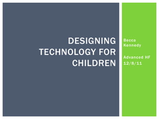 Becca
Kennedy
Advanced HF
12/8/11
DESIGNING
TECHNOLOGY FOR
CHILDREN
 