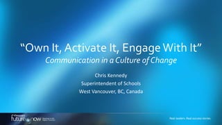 “Own It, Activate It, Engage With It”
Communication in a Culture of Change
Chris Kennedy
Superintendent of Schools
West Vancouver, BC, Canada

 