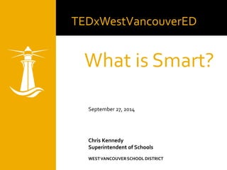 TEDxWestVancouverED 
What is Smart? 
September 27, 2014 
Chris Kennedy 
Superintendent of Schools 
WEST VANCOUVER SCHOOL DISTRICT 
 