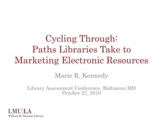 Cycling Through:
Paths Libraries Take to
Marketing Electronic Resources
Marie R. Kennedy
Library Assessment Conference, Baltimore MD
October 27, 2010
 