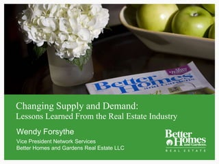 Changing Supply and Demand: Lessons Learned From the Real Estate Industry Wendy Forsythe Vice President Network ServicesBetter Homes and Gardens Real Estate LLC 