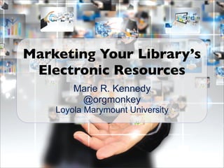 Marie R. Kennedy
@orgmonkey
Loyola Marymount University
Marketing Your Library’s
Electronic Resources
 
