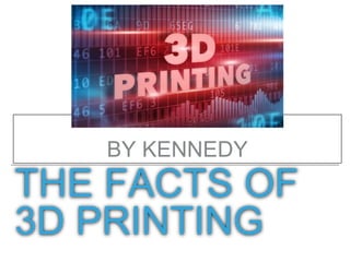 THE FACTS OF
3D PRINTING
BY KENNEDY
 