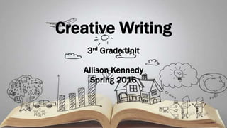 Creative Writing
3rd Grade Unit
Allison Kennedy
Spring 2016
 