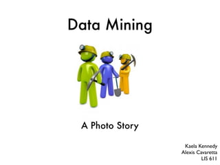 Data Mining




 A Photo Story

                  Kaela Kennedy
                 Alexis Cavaretta
                          LIS 611
 