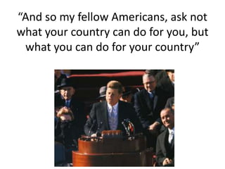 “And so my fellow Americans, ask not
what your country can do for you, but
 what you can do for your country”
 
